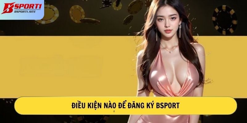 Điều kiện nào để đăng ký Bsport?